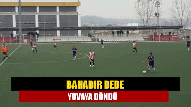 Bahadır Dede yuvaya döndü