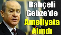 Bahçeli Gebze’de ameliyata alındı