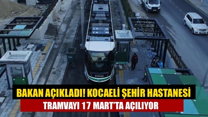 Bakan açıkladı! Kocaeli Şehir Hastanesi tramvayı 17 Mart’ta açılıyor