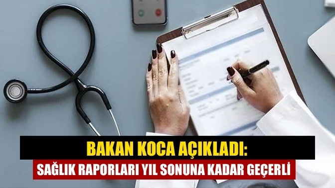 Bakan Koca açıkladı: Sağlık raporları yıl sonuna kadar geçerli