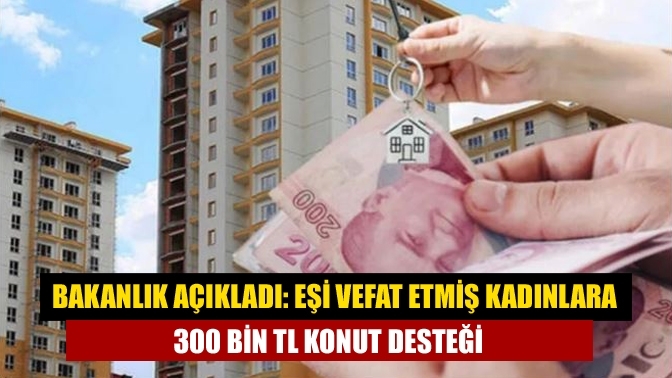 Bakanlık açıkladı: Eşi vefat etmiş kadınlara 300 bin TL konut desteği