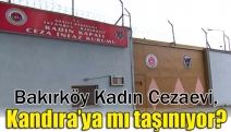 Bakırköy Kadın Cezaevi, Kandıra’ya mı taşınıyor?