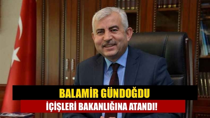 Balamir Gündoğdu İçişleri Bakanlığına atandı!