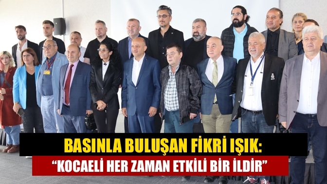 Basınla buluşan Fikri Işık: “Kocaeli her zaman etkili bir ildir”