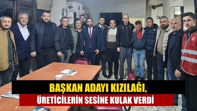 Başkan adayı Kızılağı, üreticilerin sesine kulak verdi