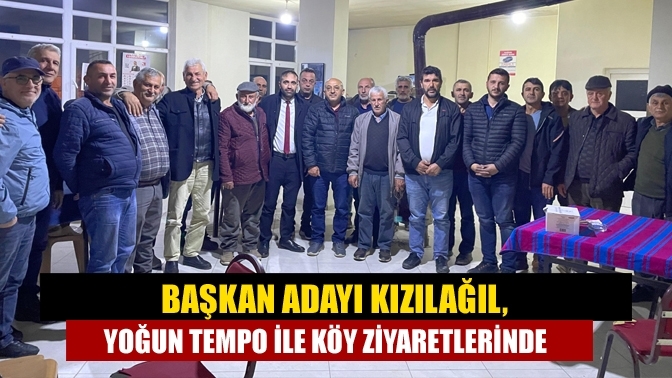 Başkan Adayı Kızılağıl, Yoğun Tempo ile Köy Ziyaretlerinde