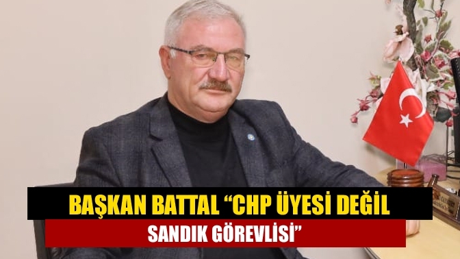 Başkan Battal “CHP Üyesi Değil Sandık Görevlisi”