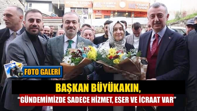 Başkan Büyükakın, “Gündemimizde sadece hizmet, eser ve icraat var”