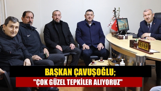 Başkan Çavuşoğlu; "Çok güzel tepkiler alıyoruz"