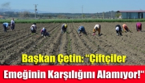 Başkan Çetin: “Çiftçiler Emeğinin Karşılığını Alamıyor!“