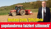 Başkan Çetin 'Çiftçilerin yapılandırma faizleri silinmeli'