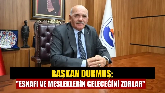 Başkan Durmuş; "Esnafı ve mesleklerin geleceğini zorlar"