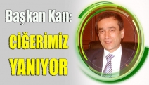 BAŞKAN KAN: CİĞERİMİZ YANIYOR