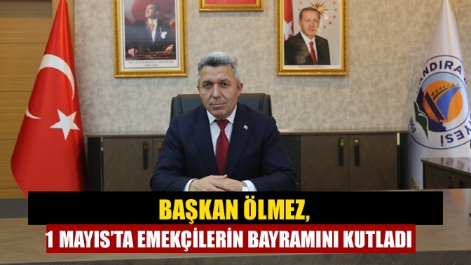 Başkan Ölmez, 1 Mayıs’ta emekçilerin bayramını kutladı