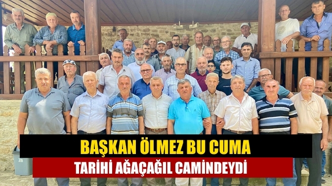 Başkan Ölmez Bu Cuma Tarihi Ağaçağıl Camindeydi