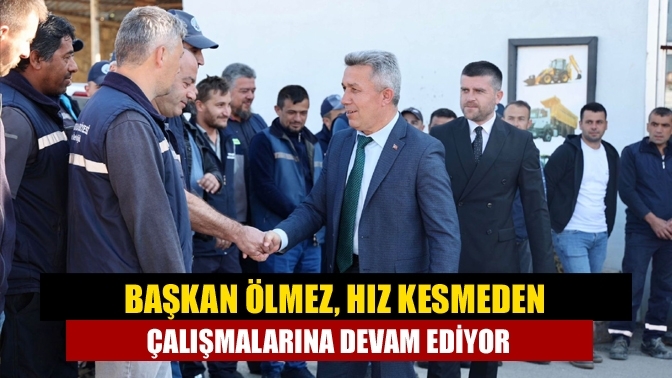 Başkan Ölmez, hız kesmeden çalışmalarına devam ediyor