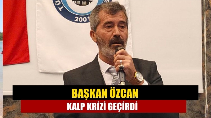 Başkan Özcan kalp krizi geçirdi