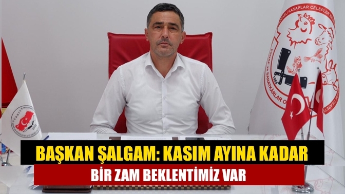 Başkan Şalgam: Kasım ayına kadar bir zam beklentimiz var