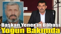 Başkan Yener’in babası yoğun bakımda