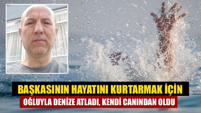 Başkasının hayatını kurtarmak İçin oğluyla denize atladı, kendi canından oldu