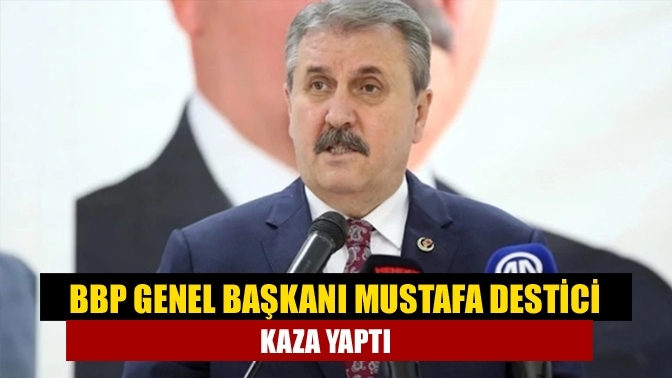 BBP Genel Başkanı Mustafa Destici kaza yaptı