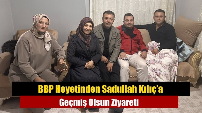 BBP Heyetinden Sadullah Kılıç’a Geçmiş Olsun Ziyareti
