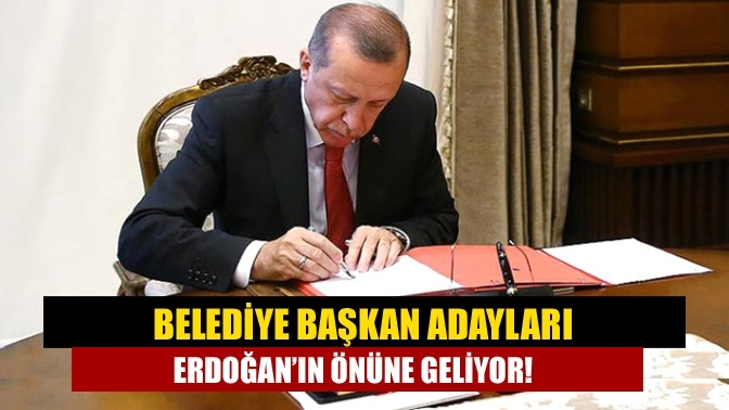 Belediye başkan adayları Erdoğan’ın önüne geliyor!