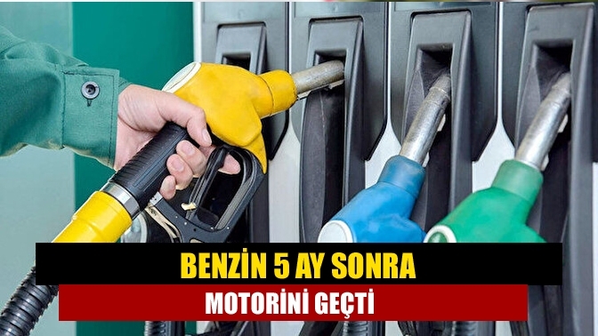 Benzin 5 ay sonra motorini geçti