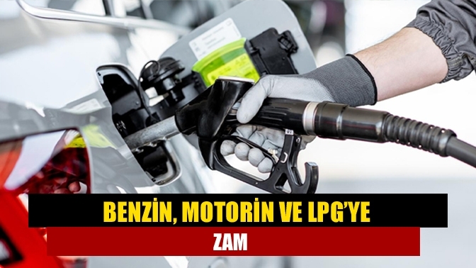 Benzin, motorin ve LPG’ye zam