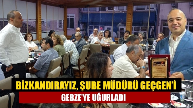 Bizkandırayız, Şube Müdürü Geçgen’i Gebze’ye uğurladı