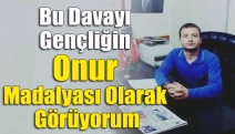 Bu davayı gençliğin onur madalyası olarak görüyorum