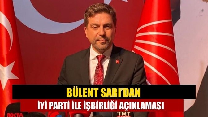 Bülent Sarı’dan İYİ Parti ile işbirliği açıklaması