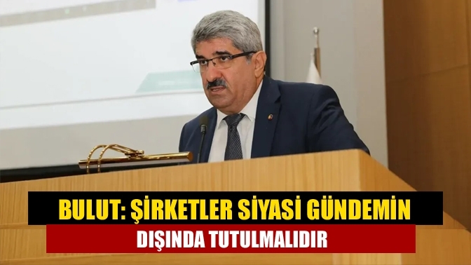 Bulut: Şirketler Siyasi Gündemin Dışında Tutulmalıdır