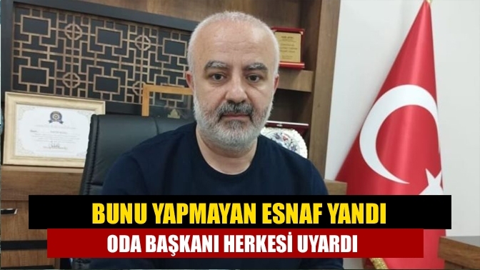 Bunu yapmayan esnaf yandı Oda Başkanı herkesi uyardı