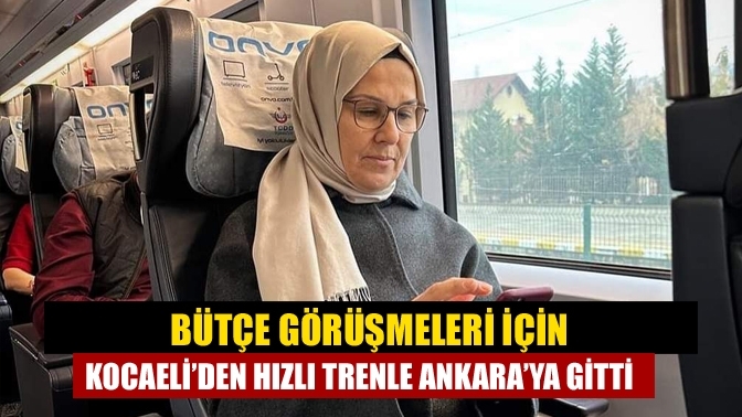 Bütçe görüşmeleri için Kocaeli’den hızlı trenle Ankara’ya gitti