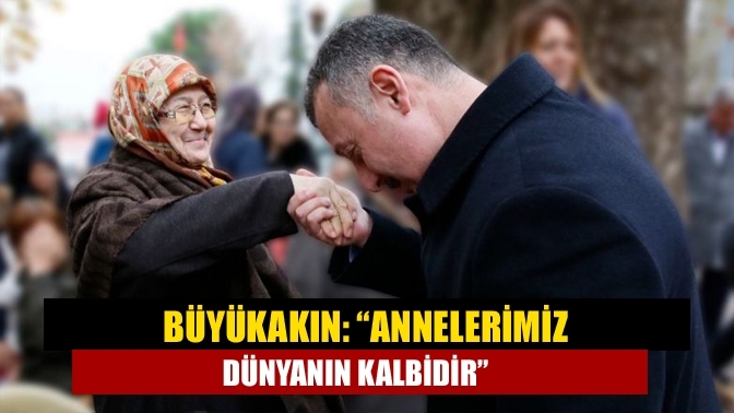 Büyükakın: “Annelerimiz dünyanın kalbidir”