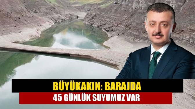 Büyükakın: Barajda 45 günlük suyumuz var