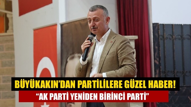 Büyükakın’dan partililere güzel haber! “AK Parti yeniden birinci parti”