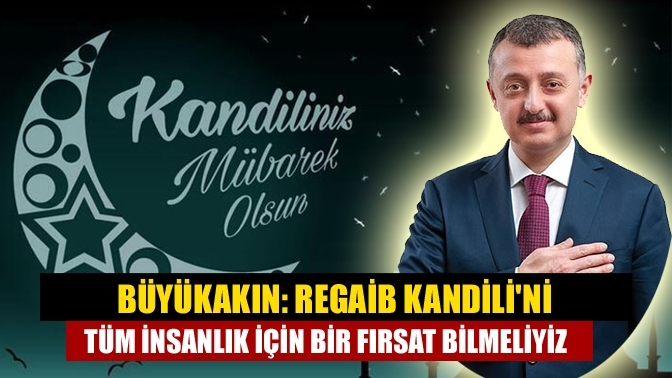 Büyükakın: Regaib Kandili'ni tüm insanlık için bir fırsat bilmeliyiz