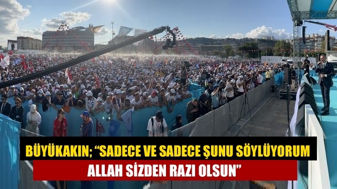 Büyükakın; “Sadece ve sadece şunu söylüyorum Allah sizden razı olsun”