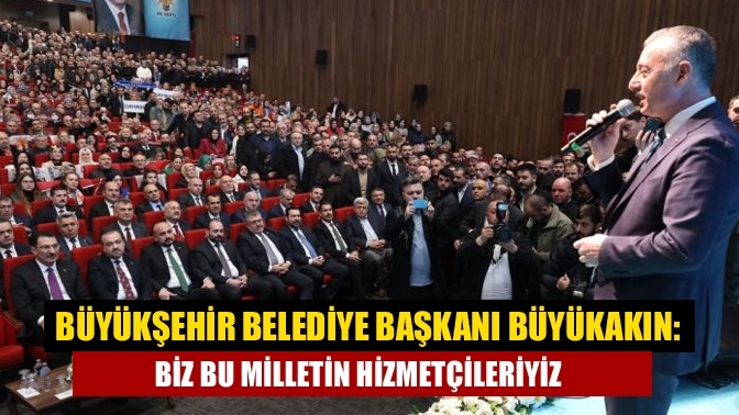 Büyükşehir Belediye Başkanı Büyükakın: Biz bu milletin hizmetçileriyiz