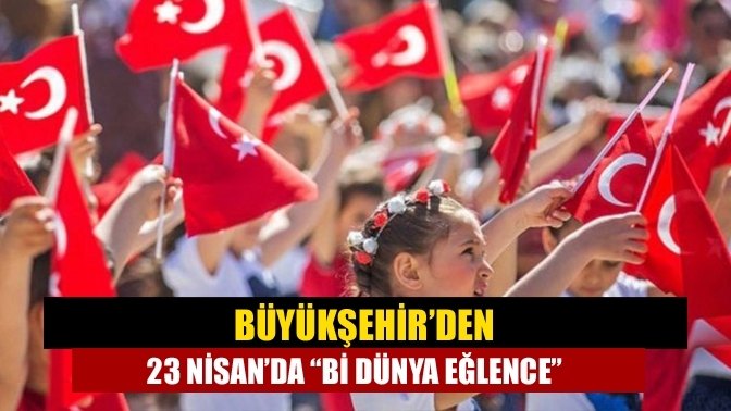 Büyükşehir’den 23 Nisan’da “Bi Dünya Eğlence”