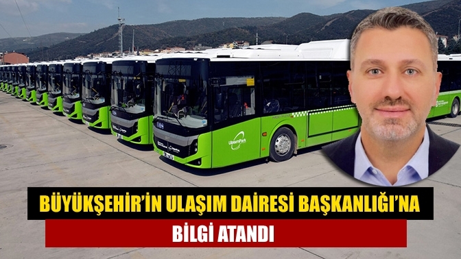 Büyükşehir’in Ulaşım Dairesi Başkanlığı’na Bilgi atandı