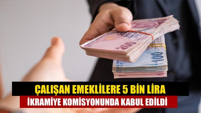 Çalışan emeklilere 5 bin lira ikramiye komisyonunda kabul edildi