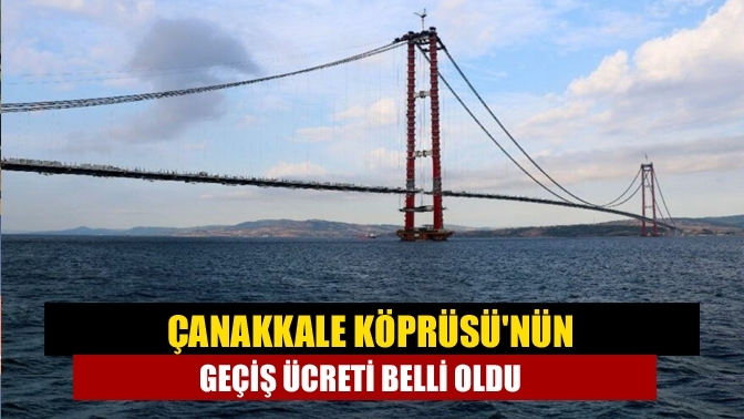 Çanakkale Köprüsü'nün geçiş ücreti belli oldu