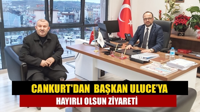 Cankurt'dan başkan Uluce’ya hayırlı olsun ziyareti