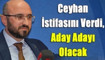 Ceyhan İstifasını Verdi, Aday Adayı Olacak