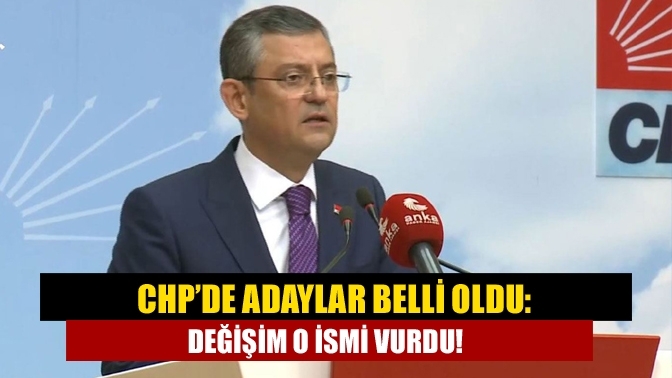 CHP’de adaylar belli oldu: Değişim o ismi vurdu!