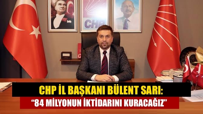 CHP İl Başkanı Bülent Sarı: “84 milyonun iktidarını kuracağız”