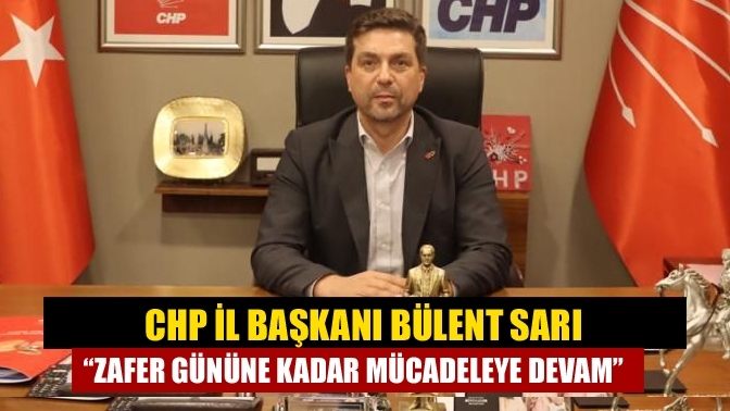 CHP İl Başkanı Bülent Sarı “Zafer gününe kadar mücadeleye devam”